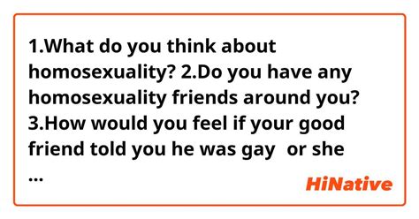 1 what do you think about homosexuality 2 do you have any homosexuality friends around you 3