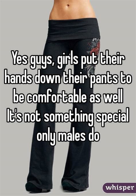 yes guys girls put their hands down their pants to be comfortable as well it s not something