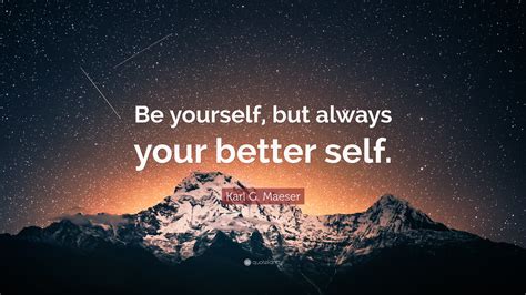 Simply be yourself, and learn additional information if you want. Karl G. Maeser Quote: "Be yourself, but always your better ...