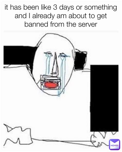 it has been like 3 days or something and i already am about to get banned from the server