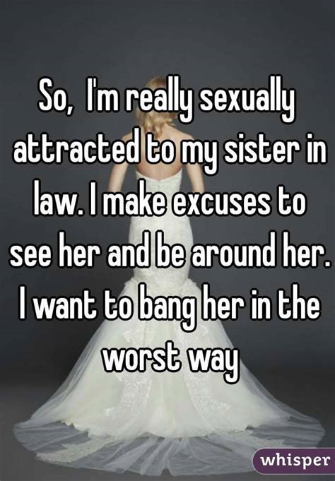 so i m really sexually attracted to my sister in law i make excuses to see her and be around