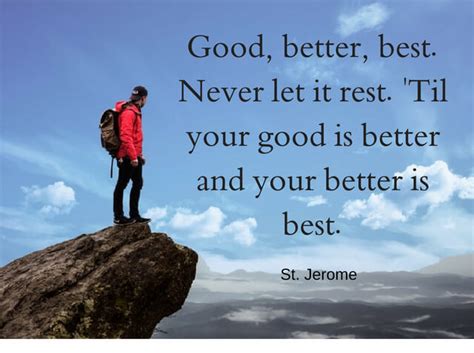 So what's the problem, you ask? Good, better, best. Never let it rest. 'Til your good is better and your better is best ...