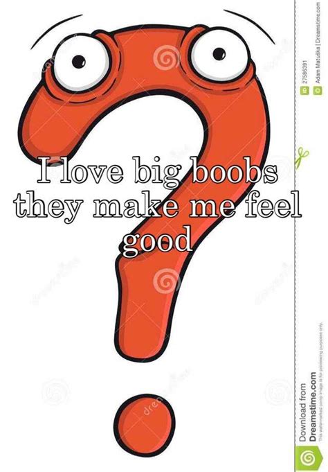 I Love Big Boobs They Make Me Feel Good