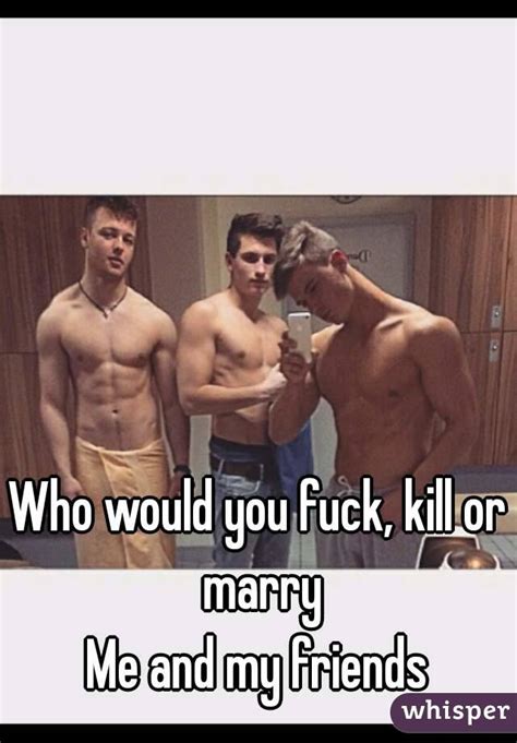 Who Would You Fuck Kill Or Marry Me And My Friends