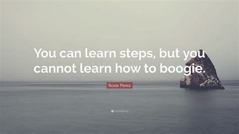 Rosie Perez Quote You Can Learn Steps But You Cannot Learn How To