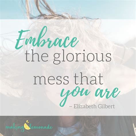 Embrace The Glorious Mess That You Are Elizabeth Gilbert Quote