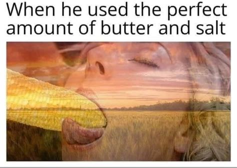 When He Used The Perfect Amount Of Butter And Salt Ifunny