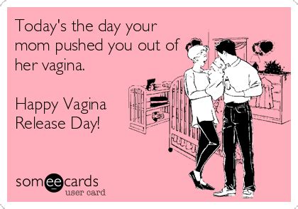 Today S The Day Your Mom Pushed You Out Of Her Vagina Happy Vagina