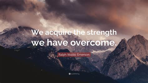 Ralph Waldo Emerson Quote We Acquire The Strength We Have Overcome