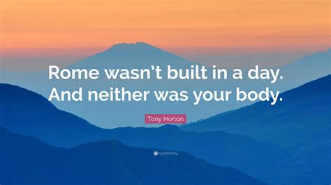 The students were given ample of time to study for the test because the teacher thoroughly believed that rome was not going to be built in one day. Tony Horton Quote: "Rome wasn't built in a day. And ...