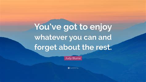 Judy Blume Quote “youve Got To Enjoy Whatever You Can And Forget
