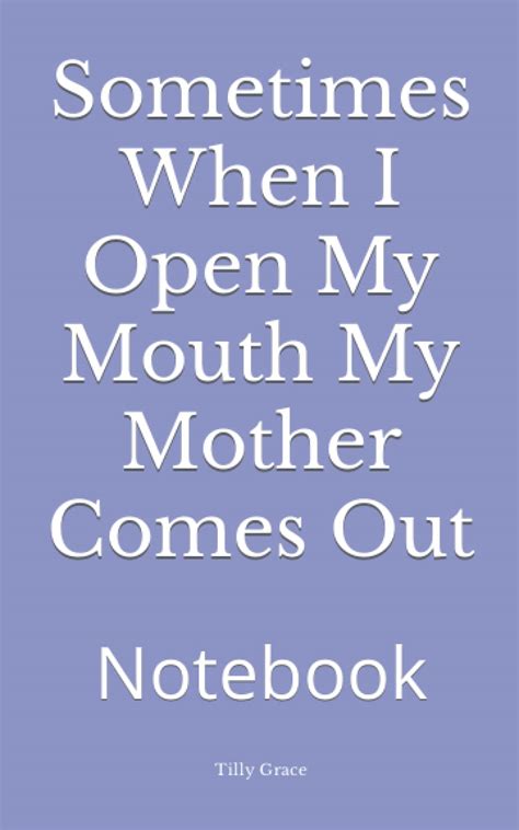 Sometimes When I Open My Mouth My Mother Comes Out Notebook By Tilly Grace Goodreads