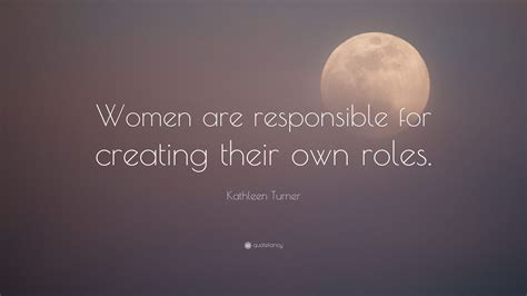 Kathleen Turner Quote Women Are Responsible For Creating Their Own