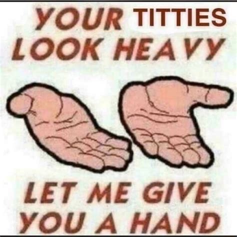 Your Titties Look Heavy Let Me Give You A Hand Ifunny
