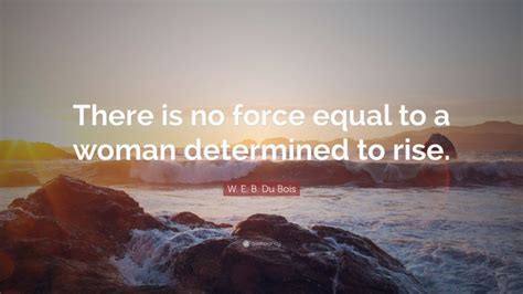 W E B Du Bois Quote “there Is No Force Equal To A Woman Determined