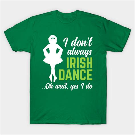 I Dont Always Irish Dance Oh Wait Yes I Do St Patricks Day T