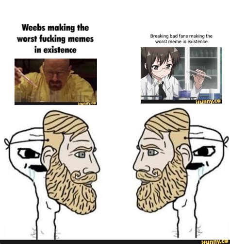 Weebs Making The Breaking Bad Fans Making The Worst Memi In Existence Worst Fucking Memes Worst