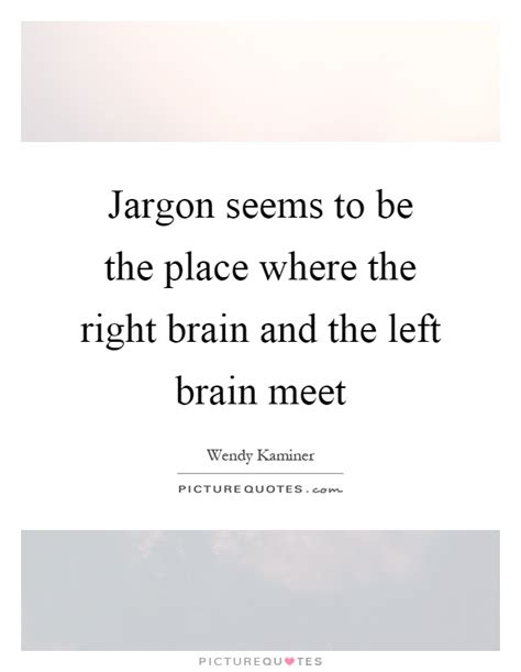 Jargon Seems To Be The Place Where The Right Brain And The Left