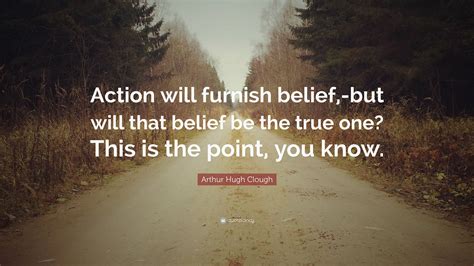 Arthur Hugh Clough Quote “action Will Furnish Belief But Will That