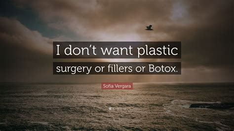 Plastic surgery, like other areas of cosmetic medicine, has evolved dramatically over the years. Sofia Vergara Quote: "I don't want plastic surgery or fillers or Botox."