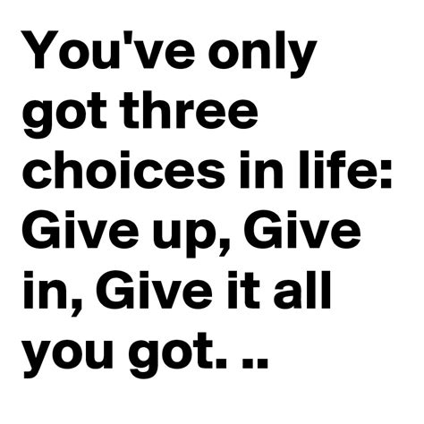 you ve only got three choices in life give up give in give it all you got post by