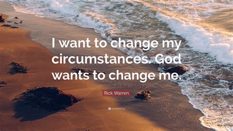 Rick Warren Quote I Want To Change My Circumstances God Wants To