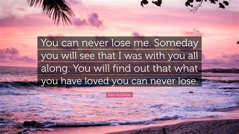 Kate Mcgahan Quote You Can Never Lose Me Someday You Will See That I