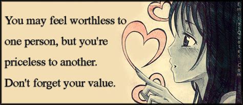 You May Feel Worthless To One Person But Youre Priceless To Another Dont Forget Your Value