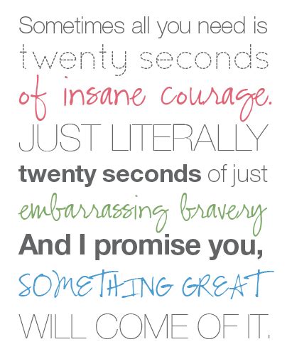 You know, sometimes all you need is twenty seconds of insane courage. Lindsay Louise Thomas: Do It.