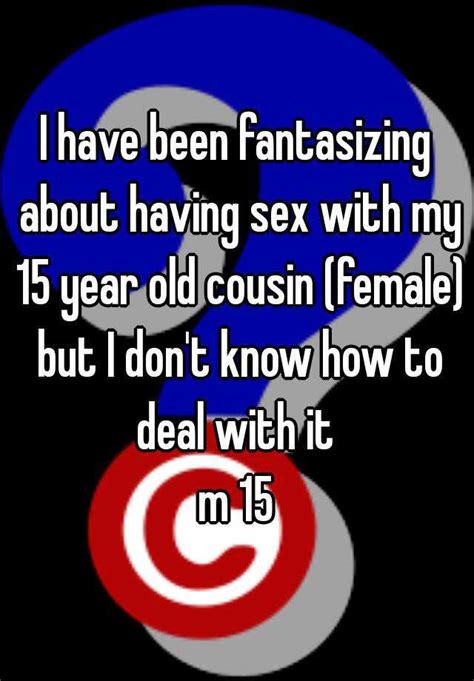 I Have Been Fantasizing About Having Sex With My 15 Year Old Cousin Female But I Dont Know