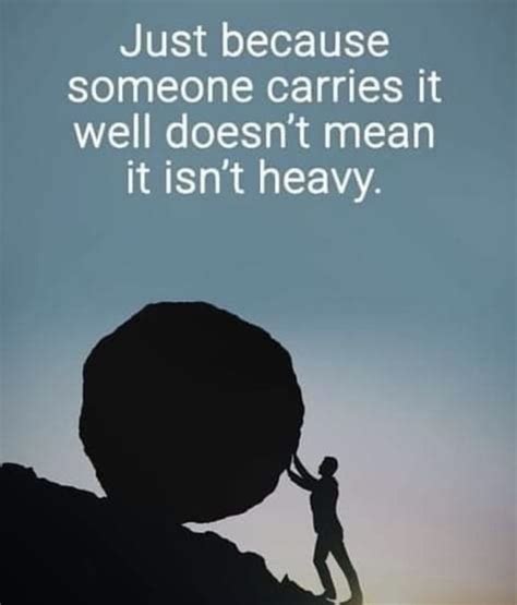 Just Because Someone Carries It Well Doesn T Mean It Isn T Heavy