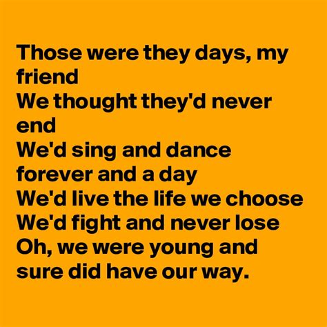 We'd live the life we choose we'd fight and never lose for we were young and sure to have our way. Those were they days, my friend We thought they'd never ...