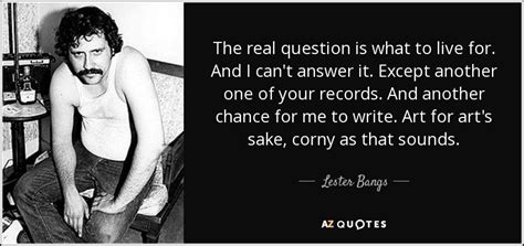 Lester Bangs Quote The Real Question Is What To Live For And I