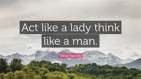 Maybe you would like to learn more about one of these? Steve Harvey Quote: "Act like a lady think like a man ...