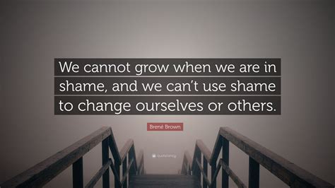 Brené Brown Quote We Cannot Grow When We Are In Shame And We Cant