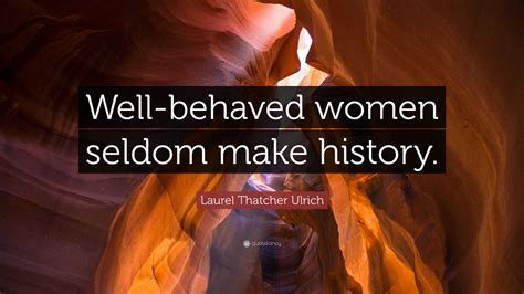 Laurel Thatcher Ulrich Quote “well Behaved Women Seldom Make History”