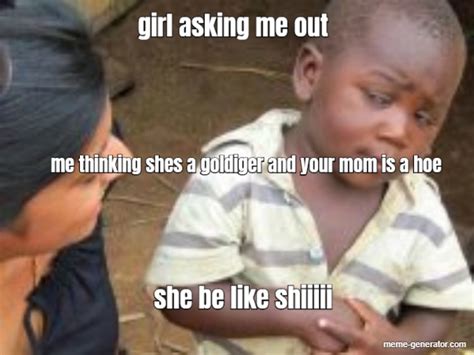 Girl Asking Me Out Me Thinking Shes A Goldiger And Your Mom Is A Hoe She Be Like Shiiiii Meme