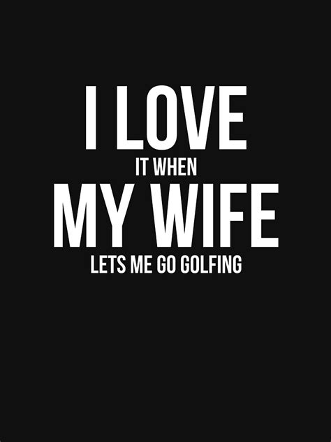 Mens I Love It When My Wife Lets Me Go Golfing Funny Slogan Shirt T