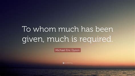 Michael Eric Dyson Quote To Whom Much Has Been Given Much Is