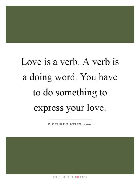 Many of us forget that saying you love someone just isn't enough, they will feel the love is compromising and spending christmas with her family and thanks giving with his, even though you'd both prefer not too to do either. Love is a verb. A verb is a doing word. You have to do something... | Picture Quotes