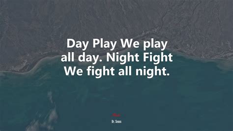 632316 Day Play We Play All Day Night Fight We Fight All Night Dr