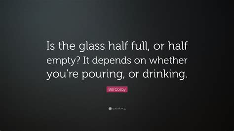 Bill Cosby Quote “is The Glass Half Full Or Half Empty It Depends On