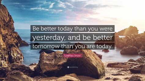More than 10 quotes from to share on social media and with friends. Lorenzo Snow Quote: "Be better today than you were yesterday, and be better tomorrow than you ...