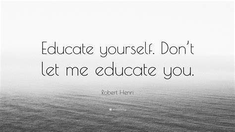 Robert Henri Quote Educate Yourself Dont Let Me Educate You
