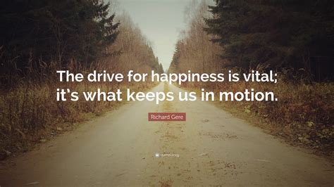 Richard Gere Quote The Drive For Happiness Is Vital Its What Keeps
