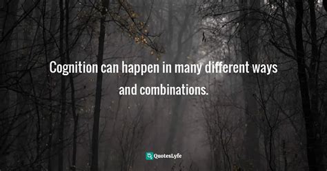 Cognition Can Happen In Many Different Ways And Combinations Quote