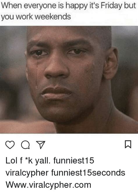 We have compiled the best friday memes on the internet for your viewing pleasure. When Everyone Is Happy It's Friday but You Work Weekends Lol F *K Yall Funniest15 Viralcypher ...