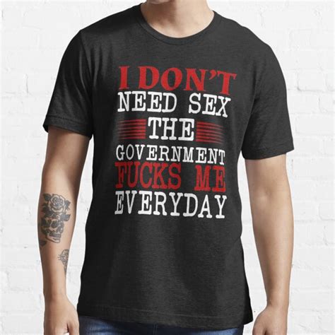 I Dont Need Sex The Government Fucks Me Everyday T Shirt For Sale By Bisli Art Redbubble