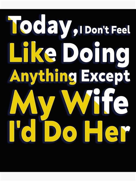 Today I Dont Feel Like Doing Anything Except My Wife Id Do Her Poster By Mvgraphic Redbubble