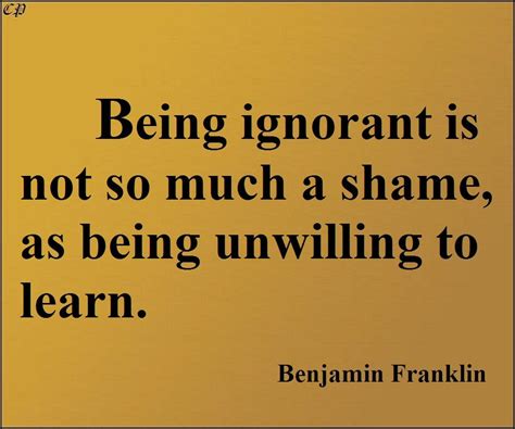 Being Ignorant Is Not So Much A Shame As Being Unwilling To Learn
